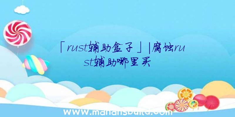 「rust辅助盒子」|腐蚀rust辅助哪里买